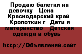 Продаю балетки на девочку › Цена ­ 500 - Краснодарский край, Кропоткин г. Дети и материнство » Детская одежда и обувь   